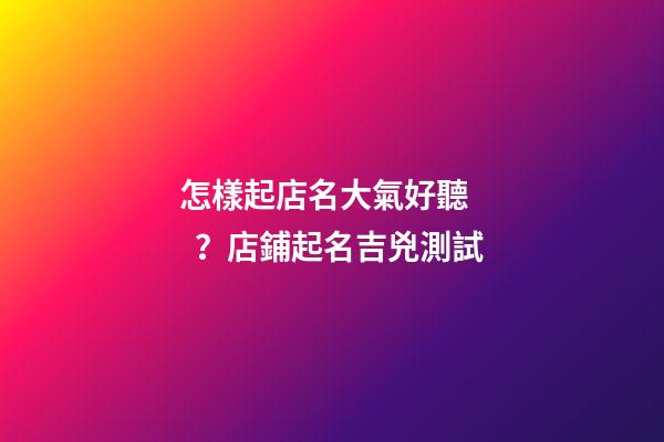 怎樣起店名大氣好聽？店鋪起名吉兇測試